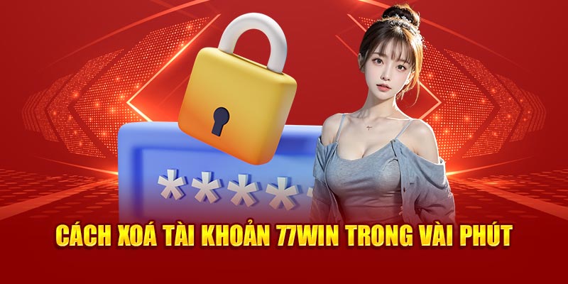 Cách xoá tài khoản 77Win trong vài phút