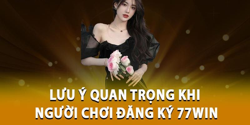 Bỏ búi một vài lưu ý cực quan trọng khi đăng ký 77win