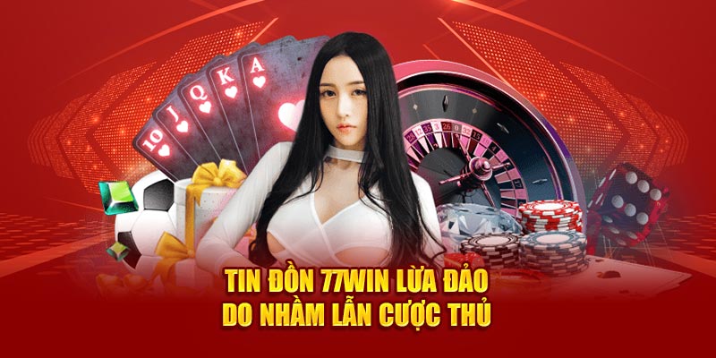 Tin đồn 77win lừa đảo do nhầm lẫn cược thủ