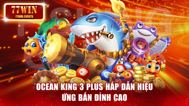 Ocean King 3 Plus hấp dẫn hiệu ứng bắn đỉnh cao